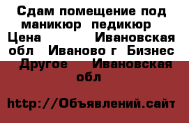 Сдам помещение под маникюр, педикюр › Цена ­ 3 500 - Ивановская обл., Иваново г. Бизнес » Другое   . Ивановская обл.